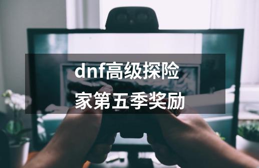 dnf高级探险家第五季奖励-第1张-游戏资讯-龙启科技