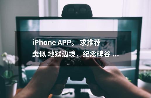 iPhone APP。 求推荐类似 地狱边境，纪念碑谷 的游戏。付费也没关系。 或者推荐自己喜欢的-第1张-游戏资讯-龙启科技