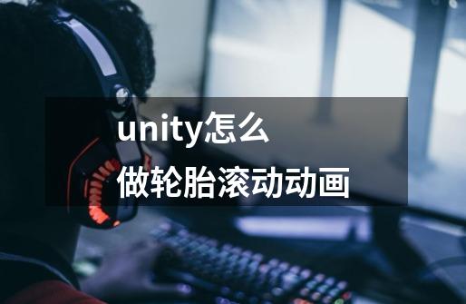 unity怎么做轮胎滚动动画-第1张-游戏资讯-龙启科技