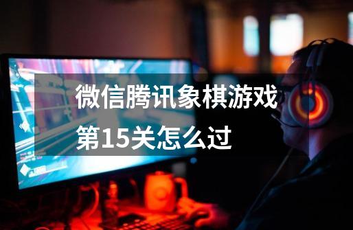 微信腾讯象棋游戏第15关怎么过-第1张-游戏资讯-龙启科技