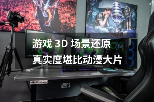 游戏 3D 场景还原真实度堪比动漫大片-第1张-游戏资讯-龙启科技