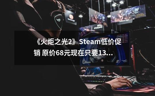 《火炬之光2》Steam低价促销 原价68元现在只要13元-第1张-游戏资讯-龙启科技