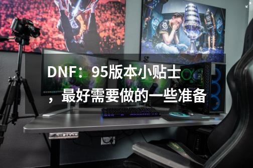 DNF：95版本小贴士，最好需要做的一些准备-第1张-游戏资讯-龙启科技