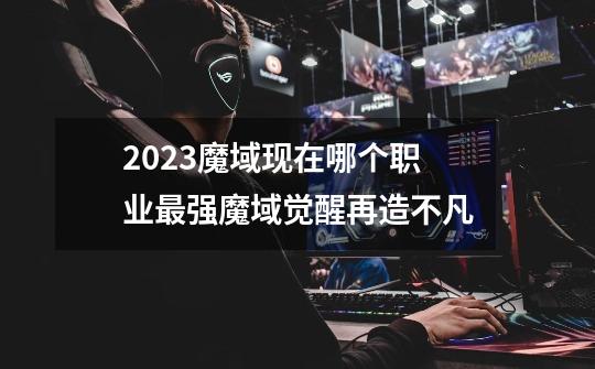 2023魔域现在哪个职业最强魔域觉醒再造不凡-第1张-游戏资讯-龙启科技