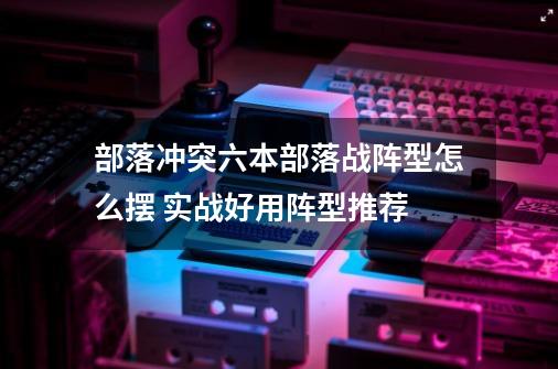 部落冲突六本部落战阵型怎么摆 实战好用阵型推荐-第1张-游戏资讯-龙启科技