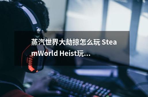 蒸汽世界大劫掠怎么玩 SteamWorld Heist玩法技巧分享-第1张-游戏资讯-龙启科技