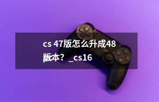 cs 47版怎么升成48版本？_cs16
pc-第1张-游戏资讯-龙启科技