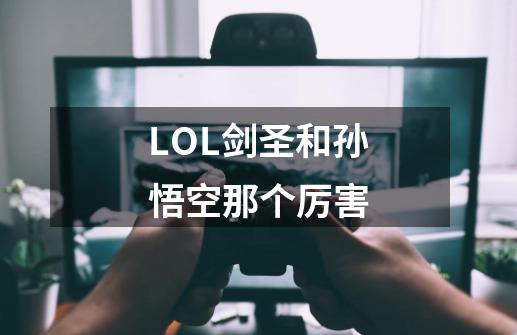 LOL剑圣和孙悟空那个厉害-第1张-游戏资讯-龙启科技