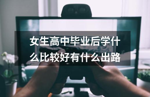 女生高中毕业后学什么比较好有什么出路-第1张-游戏资讯-龙启科技