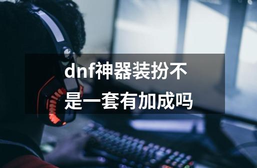 dnf神器装扮不是一套有加成吗-第1张-游戏资讯-龙启科技