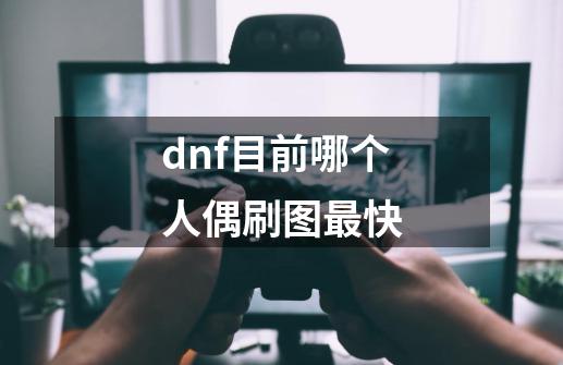 dnf目前哪个人偶刷图最快-第1张-游戏资讯-龙启科技