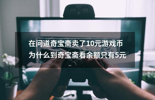 在问道奇宝斋卖了10元游戏币为什么到奇宝斋看余额只有5元-第1张-游戏资讯-龙启科技