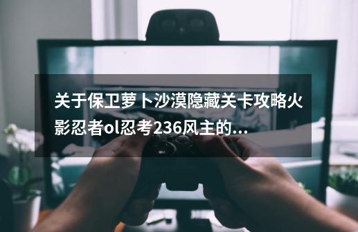 关于保卫萝卜沙漠隐藏关卡攻略火影忍者ol忍考236风主的信息-第1张-游戏资讯-龙启科技