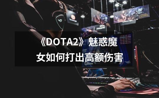 《DOTA2》魅惑魔女如何打出高额伤害-第1张-游戏资讯-龙启科技