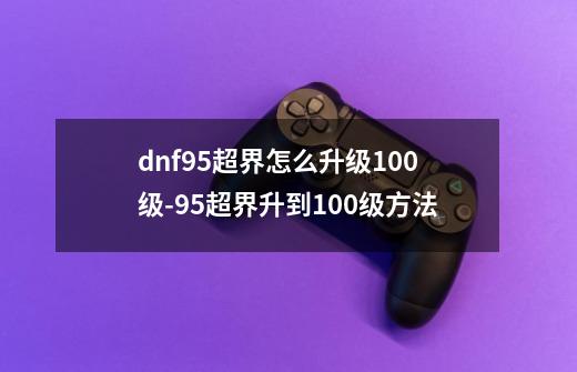 dnf95超界怎么升级100级-95超界升到100级方法-第1张-游戏资讯-龙启科技