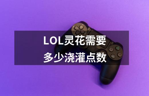 LOL灵花需要多少浇灌点数-第1张-游戏资讯-龙启科技