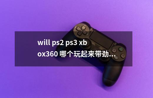 will ps2 ps3 xbox360 哪个玩起来带劲 最好是全家可以一起玩的-第1张-游戏资讯-龙启科技