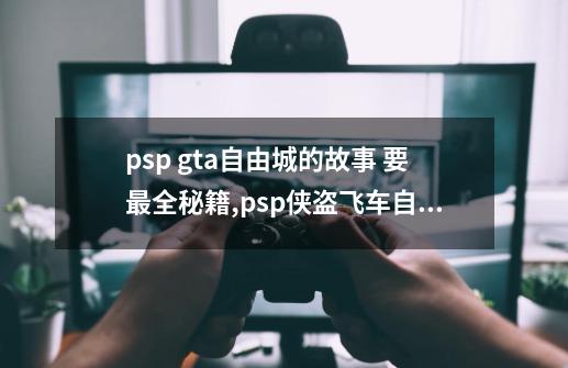 psp gta自由城的故事 要最全秘籍,psp侠盗飞车自由城之章攻略秘籍-第1张-游戏资讯-龙启科技