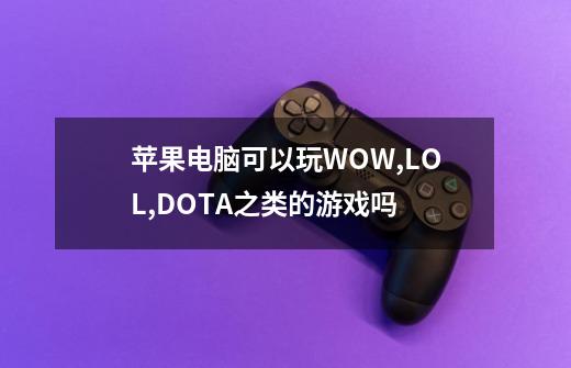 苹果电脑可以玩WOW,LOL,DOTA之类的游戏吗-第1张-游戏资讯-龙启科技