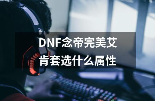 DNF念帝完美艾肯套选什么属性-第1张-游戏资讯-龙启科技