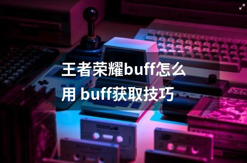 王者荣耀buff怎么用 buff获取技巧-第1张-游戏资讯-龙启科技