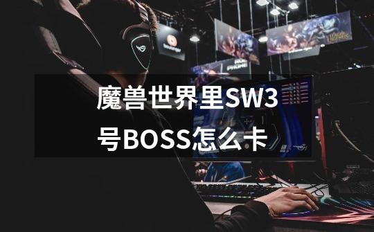 魔兽世界里SW3号BOSS怎么卡-第1张-游戏资讯-龙启科技