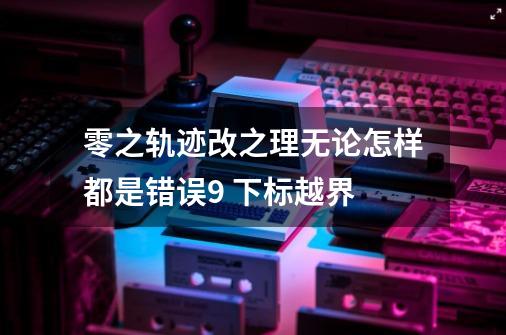 零之轨迹改之理无论怎样都是错误9 下标越界-第1张-游戏资讯-龙启科技