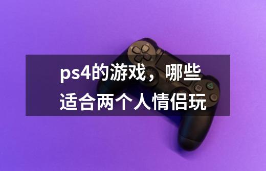 ps4的游戏，哪些适合两个人情侣玩-第1张-游戏资讯-龙启科技