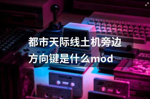 都市天际线土机旁边方向键是什么mod-第1张-游戏资讯-龙启科技