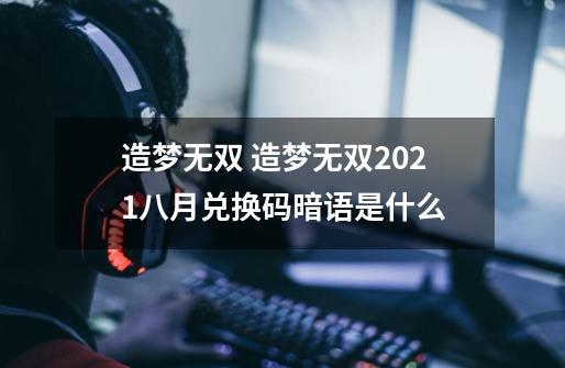 造梦无双 造梦无双2021八月兑换码暗语是什么-第1张-游戏资讯-龙启科技