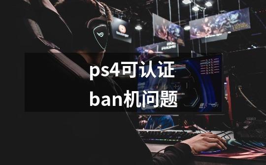 ps4可认证ban机问题-第1张-游戏资讯-龙启科技