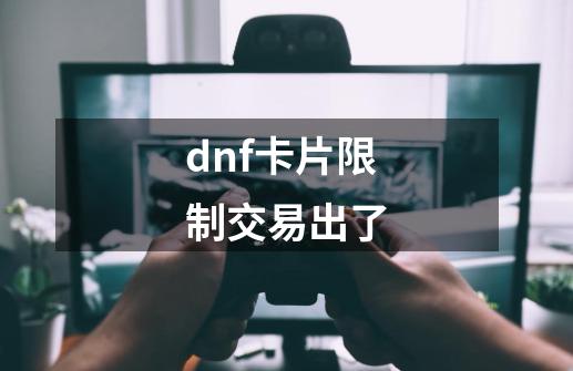 dnf卡片限制交易出了-第1张-游戏资讯-龙启科技