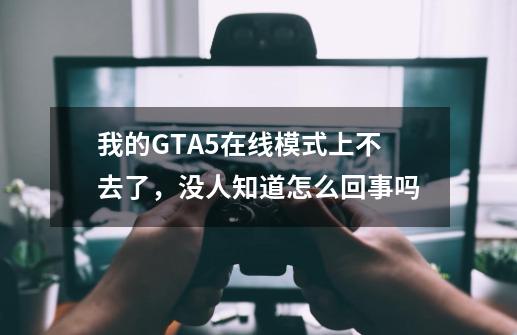 我的GTA5在线模式上不去了，没人知道怎么回事吗-第1张-游戏资讯-龙启科技