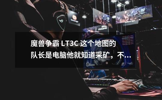 魔兽争霸 LT3C 这个地图的队长是电脑他就知道采矿，不知道造兵打架，和人打，又没人来，我怎么玩啊-第1张-游戏资讯-龙启科技