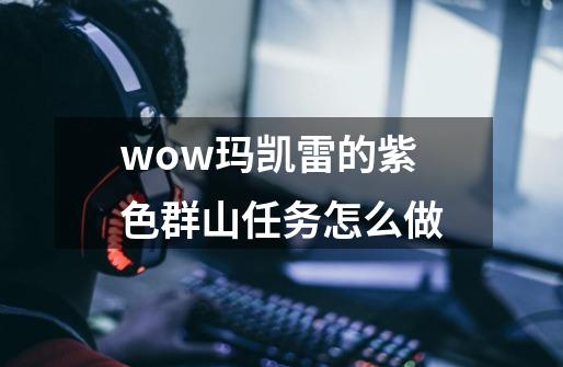 wow玛凯雷的紫色群山任务怎么做-第1张-游戏资讯-龙启科技