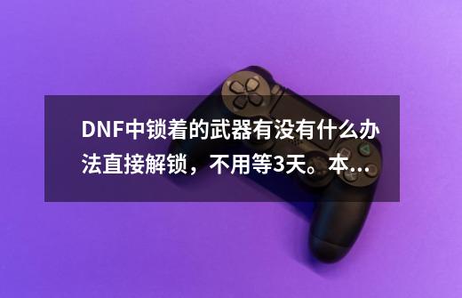 DNF中锁着的武器有没有什么办法直接解锁，不用等3天。本人等着强化，但要等三天_dnf装备锁了怎么解锁-第1张-游戏资讯-龙启科技