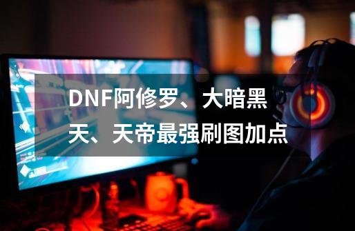 DNF阿修罗、大暗黑天、天帝最强刷图加点-第1张-游戏资讯-龙启科技