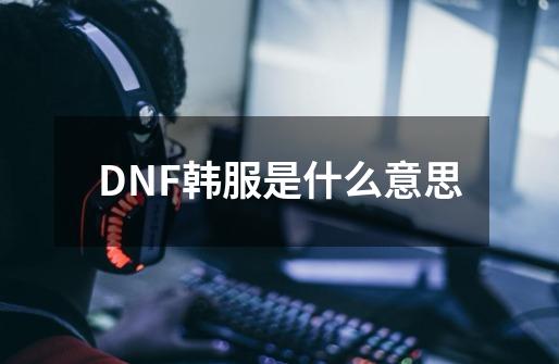 DNF韩服是什么意思-第1张-游戏资讯-龙启科技