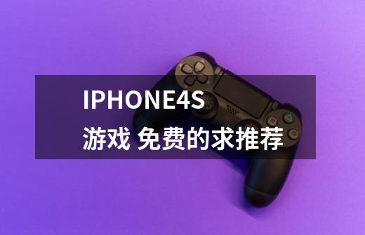 IPHONE4S 游戏 免费的求推荐-第1张-游戏资讯-龙启科技