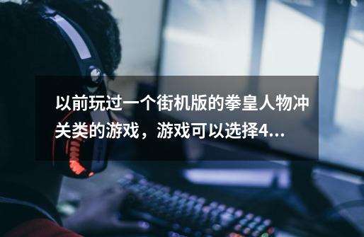 以前玩过一个街机版的拳皇人物冲关类的游戏，游戏可以选择4个人，八神，草雉京，神乐和镇元斋。-第1张-游戏资讯-龙启科技