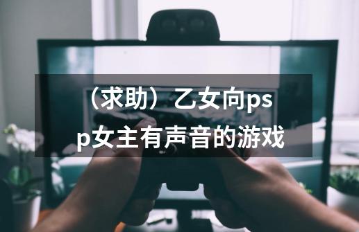 （求助）乙女向psp女主有声音的游戏-第1张-游戏资讯-龙启科技