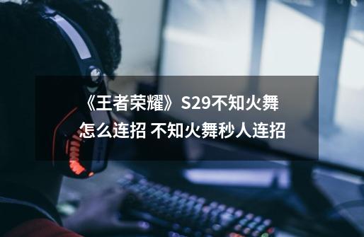 《王者荣耀》S29不知火舞怎么连招 不知火舞秒人连招-第1张-游戏资讯-龙启科技