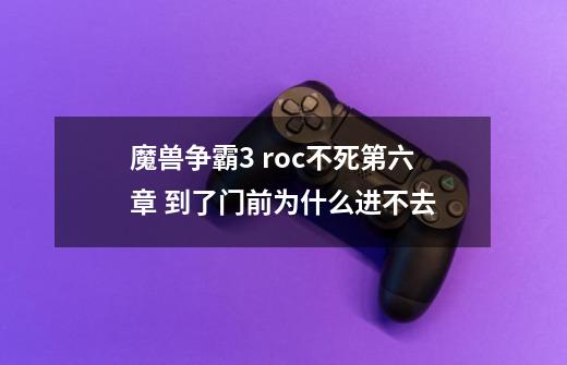 魔兽争霸3 roc不死第六章 到了门前为什么进不去-第1张-游戏资讯-龙启科技