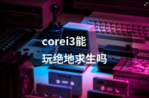 corei3能玩绝地求生吗-第1张-游戏资讯-龙启科技