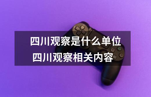 四川观察是什么单位 四川观察相关内容-第1张-游戏资讯-龙启科技