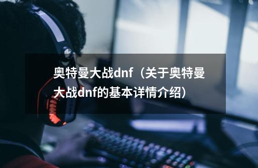 奥特曼大战dnf（关于奥特曼大战dnf的基本详情介绍）-第1张-游戏资讯-龙启科技