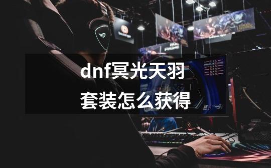 dnf冥光天羽套装怎么获得-第1张-游戏资讯-龙启科技