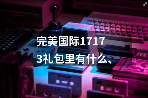 完美国际17173礼包里有什么、-第1张-游戏资讯-龙启科技