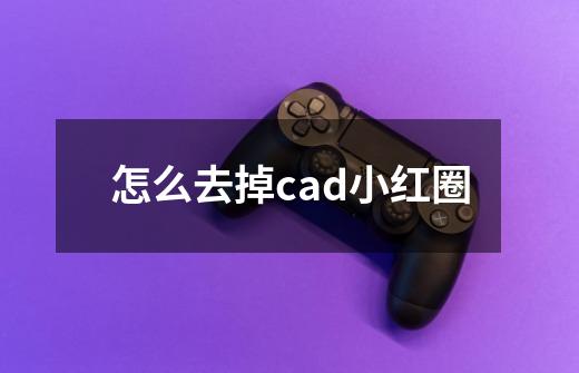 怎么去掉cad小红圈-第1张-游戏资讯-龙启科技