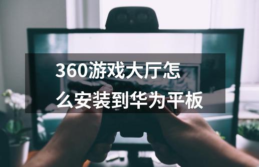 360游戏大厅怎么安装到华为平板-第1张-游戏资讯-龙启科技